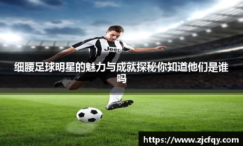 细腰足球明星的魅力与成就探秘你知道他们是谁吗