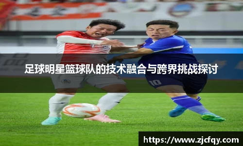 足球明星篮球队的技术融合与跨界挑战探讨