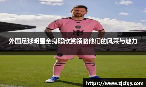 外国足球明星全身照欣赏领略他们的风采与魅力
