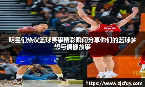 明星们热议篮球赛事精彩瞬间分享他们的篮球梦想与偶像故事