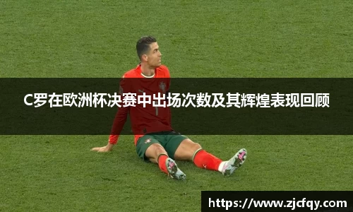 C罗在欧洲杯决赛中出场次数及其辉煌表现回顾